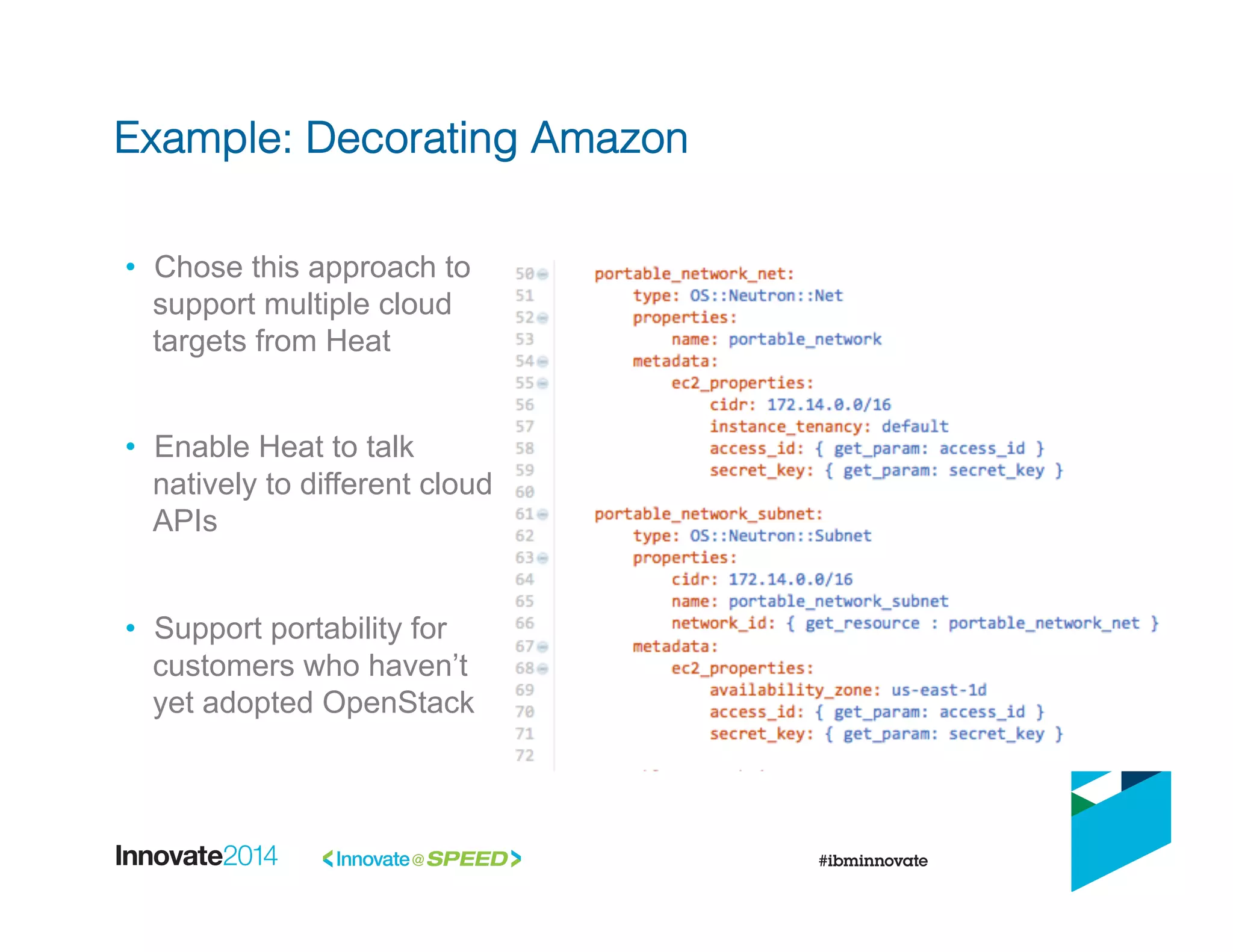 •  Chose this approach to
support multiple cloud
targets from Heat
•  Enable Heat to talk
natively to different cloud
APIs
•  Support portability for
customers who haven’t
yet adopted OpenStack
Example: Decorating Amazon!
 