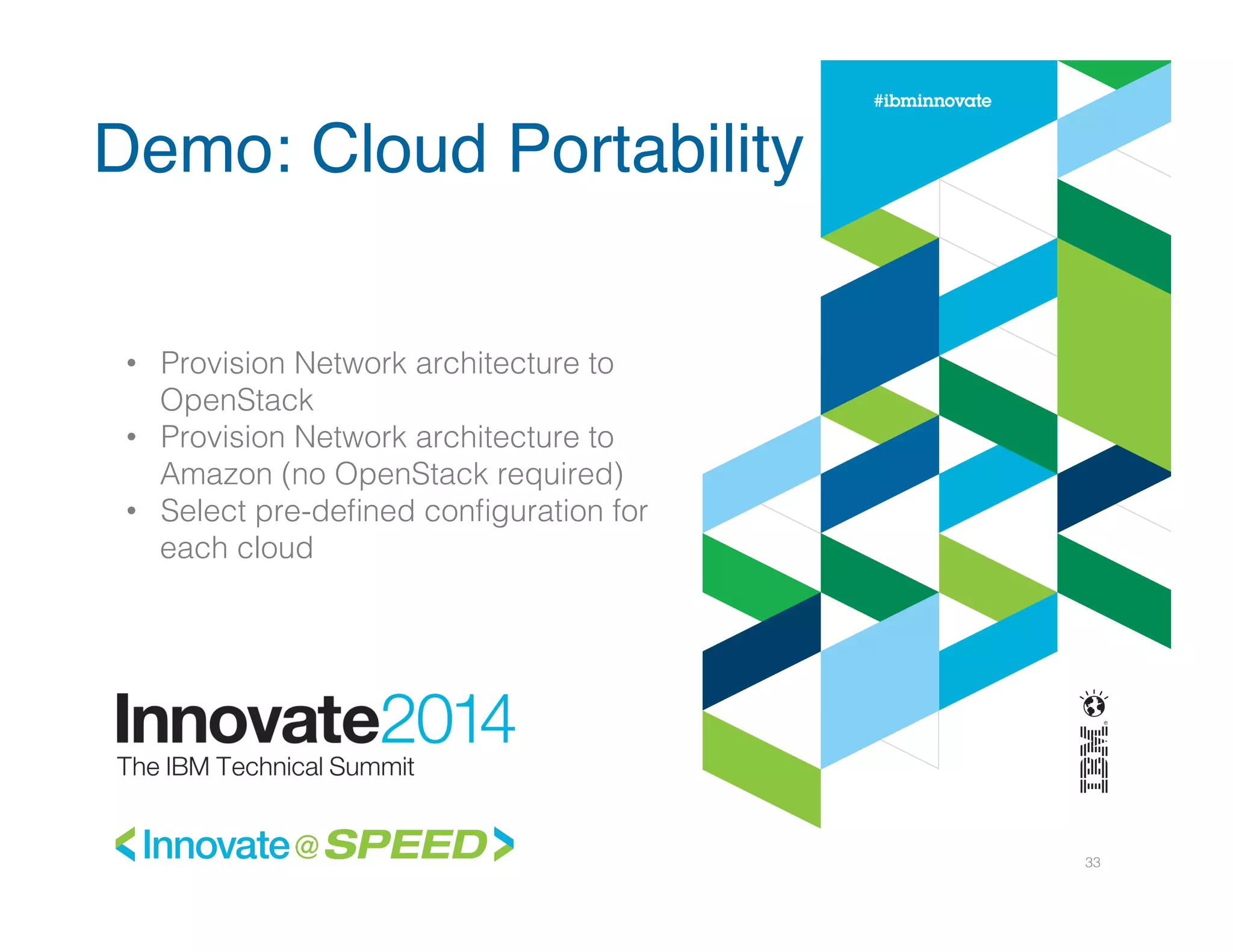 33!
•  Provision Network architecture to
OpenStack!
•  Provision Network architecture to
Amazon (no OpenStack required)!
•  Select pre-deﬁned conﬁguration for
each cloud!
Demo: Cloud Portability
 