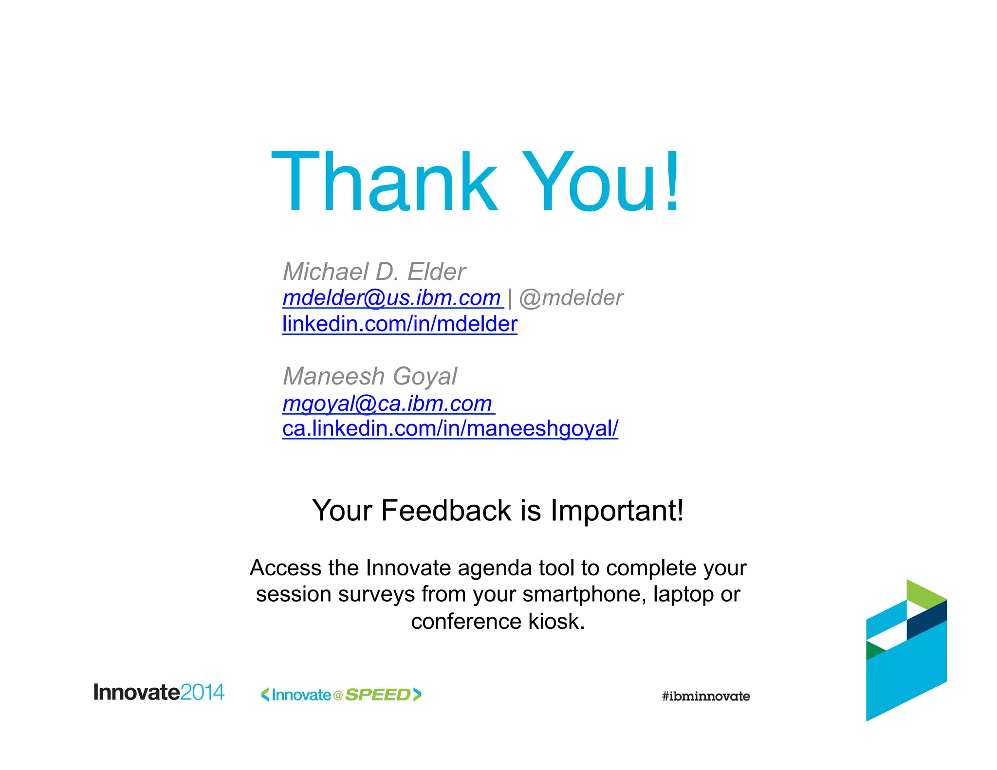 Thank You!!
Your Feedback is Important!
Access the Innovate agenda tool to complete your
session surveys from your smartphone, laptop or
conference kiosk.
Michael D. Elder
mdelder@us.ibm.com | @mdelder
linkedin.com/in/mdelder
Maneesh Goyal
mgoyal@ca.ibm.com
ca.linkedin.com/in/maneeshgoyal/
 