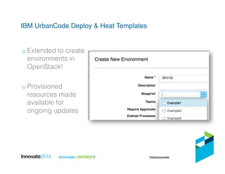 IBM UrbanCode Deploy & Heat Templates!
o Extended to create
environments in
OpenStack!!
!
o Provisioned
resources made
available for
ongoing updates!
 