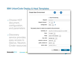 IBM UrbanCode Deploy & Heat Templates!
!
o Choose HOT
document,
conﬁguration,
and parameters!
o Discovery
service provides
easy access to
Glance, Neutron,
Cinder resources!
 