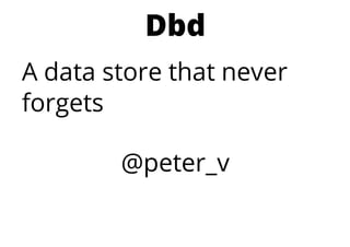 Dbd
A data store that never
forgets
@peter_v
 