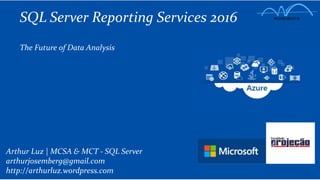 SQL Server Reporting Services 2016
The Future of Data Analysis
Arthur Luz | MCSA & MCT - SQL Server
arthurjosemberg@gmail.com
http://arthurluz.wordpress.com
 