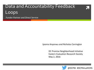 Data and Accountability Feedback
Loops
Funder-Partner and Direct Service
DC Promise Neighborhood Initiative
Eastern Evaluation Research Society
May 2, 2016
Ijeoma Anyanwu and Nicholas Carrington
@DCPNI #DCPNIisallEERS
 