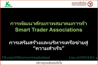 1
การพัฒนาศักยภาพสมาคมการค้า
Smart Trader Associations
การเสริมสร้างและบริหารเครือข่ายสู่
“ความสาเร็จ”
FB.com/SMEnetworkingthailand Line @OWEERA
 