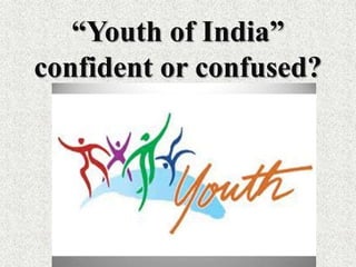 “Youth of India”
confident or confused?
 