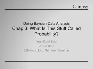 Doing Baysian Data Analysis
Chap 3. What Is This Stuff Called
Probability?
Yoshifumi Seki
2013/08/03
@Matsuo Lab. Summer Seminar
 