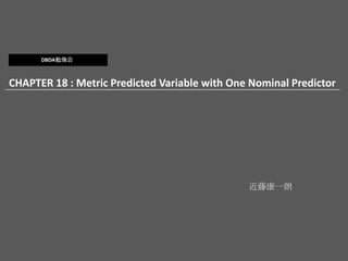 CHAPTER 18 : Metric Predicted Variable with One Nominal Predictor
近藤康一朗
DBDA勉強会
 