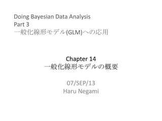 Doing Bayesian Data Analysis
Part 3
一般化線形モデル(GLM)への応用
Chapter 14
一般化線形モデルの概要
07/SEP/13
Haru Negami
 