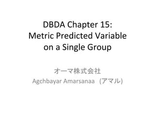 DBDA	
  Chapter	
  15:	
  
Metric	
  Predicted	
  Variable	
  
on	
  a	
  Single	
  Group	
オーマ株式会社	
  
Agchbayar	
  Amarsanaa　(アマル)	
 
