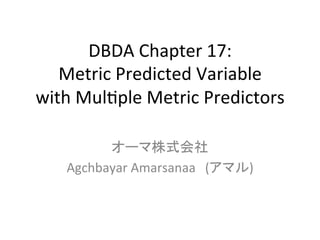 DBDA	
  Chapter	
  17:	
  
Metric	
  Predicted	
  Variable	
  
with	
  Mul9ple	
  Metric	
  Predictors	
オーマ株式会社	
  
Agchbayar	
  Amarsanaa　(アマル)	
 