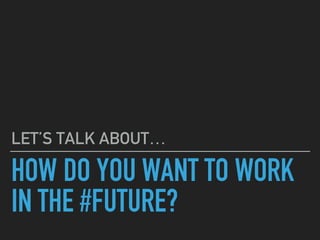 HOW DO YOU WANT TO WORK
IN THE #FUTURE?
LET’S TALK ABOUT…
 
