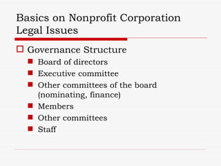 Basics on Nonprofit Corporation
Legal Issues
 Governance Structure
   Board of directors
   Executive committee
   Other committees of the board
    (nominating, finance)
   Members
   Other committees
   Staff
 