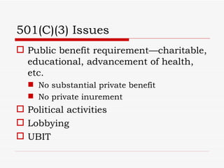501(C)(3) Issues
 Public benefit requirement—charitable,
  educational, advancement of health,
  etc.
   No substantial private benefit
   No private inurement
 Political activities
 Lobbying
 UBIT
 
