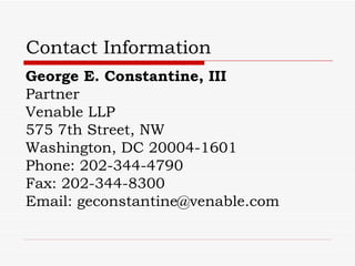 Contact Information
George E. Constantine, III
Partner
Venable LLP
575 7th Street, NW
Washington, DC 20004-1601
Phone: 202-344-4790
Fax: 202-344-8300
Email: geconstantine@venable.com
 