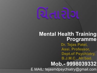 Mental Health Training
Programme
Dr. Tejas Patel,
Assi. Professor,
Dept.of Psychiatry,
B.J.M.C., Ah’bad..
Mob.- 9998039332
E MAIL: tejasmdpsychiatry@gmail.com
 