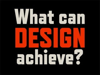 What can
DESIGN
achieve?
 