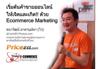 เริ่มตนคาขายออนไลน
ใหเจิดและเกิด!! ดวย
Ecommerce Marketing
ธนาวัฒน มาลาบุปผา (ไว)
ผูรวมกอตั้ง Priceza.com
กรรมการบริหารสมาคมผูประกอบการ
พาณิชยอิเล็กทรอนิกสไทย

 