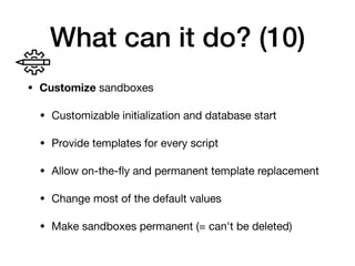 What can it do? (10)
• Customize sandboxes

• Customizable initialization and database start

• Provide templates for every script

• Allow on-the-ﬂy and permanent template replacement

• Change most of the default values

• Make sandboxes permanent (= can't be deleted)
 