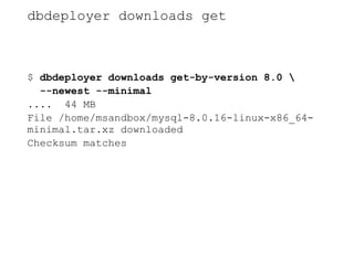 dbdeployer downloads get
$ dbdeployer downloads get-by-version 8.0 
--newest --minimal
.... 44 MB
File /home/msandbox/mysql-8.0.16-linux-x86_64-
minimal.tar.xz downloaded
Checksum matches
 