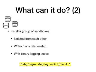 What can it do? (2)
• Install a group of sandboxes

• Isolated from each other

• Without any relationship

• With binary logging active
dbdeployer deploy multiple 8.0
 