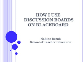 HOW I USE  DISCUSSION BOARDS ON BLACKBOARD  Nadine Bezuk School of Teacher Education 