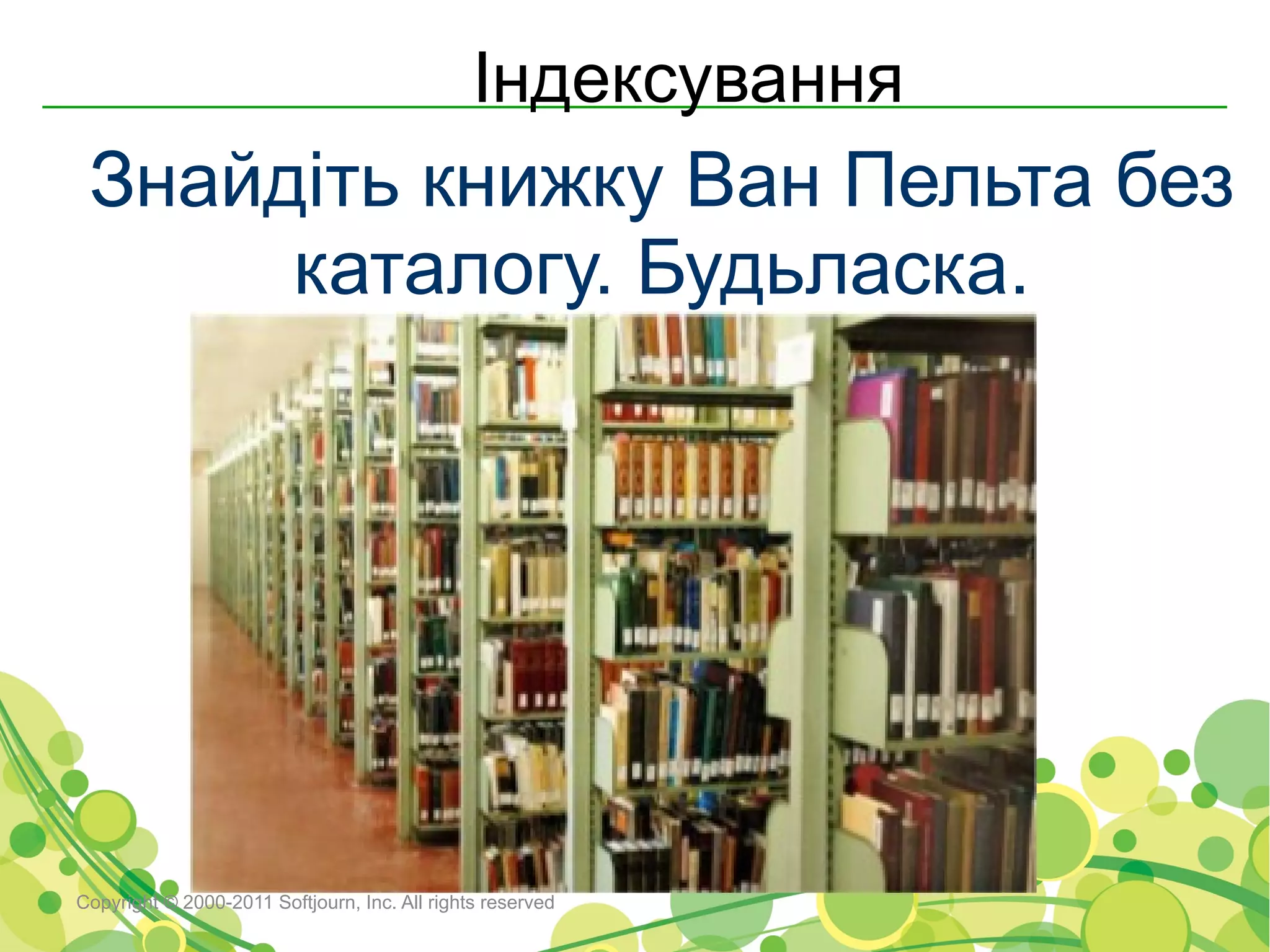Індексування
 Знайдіть книжку Ван Пельта без
      каталогу. Будьласка.




Copyright © 2000-2011 Softjourn, Inc. All rights reserved
 
