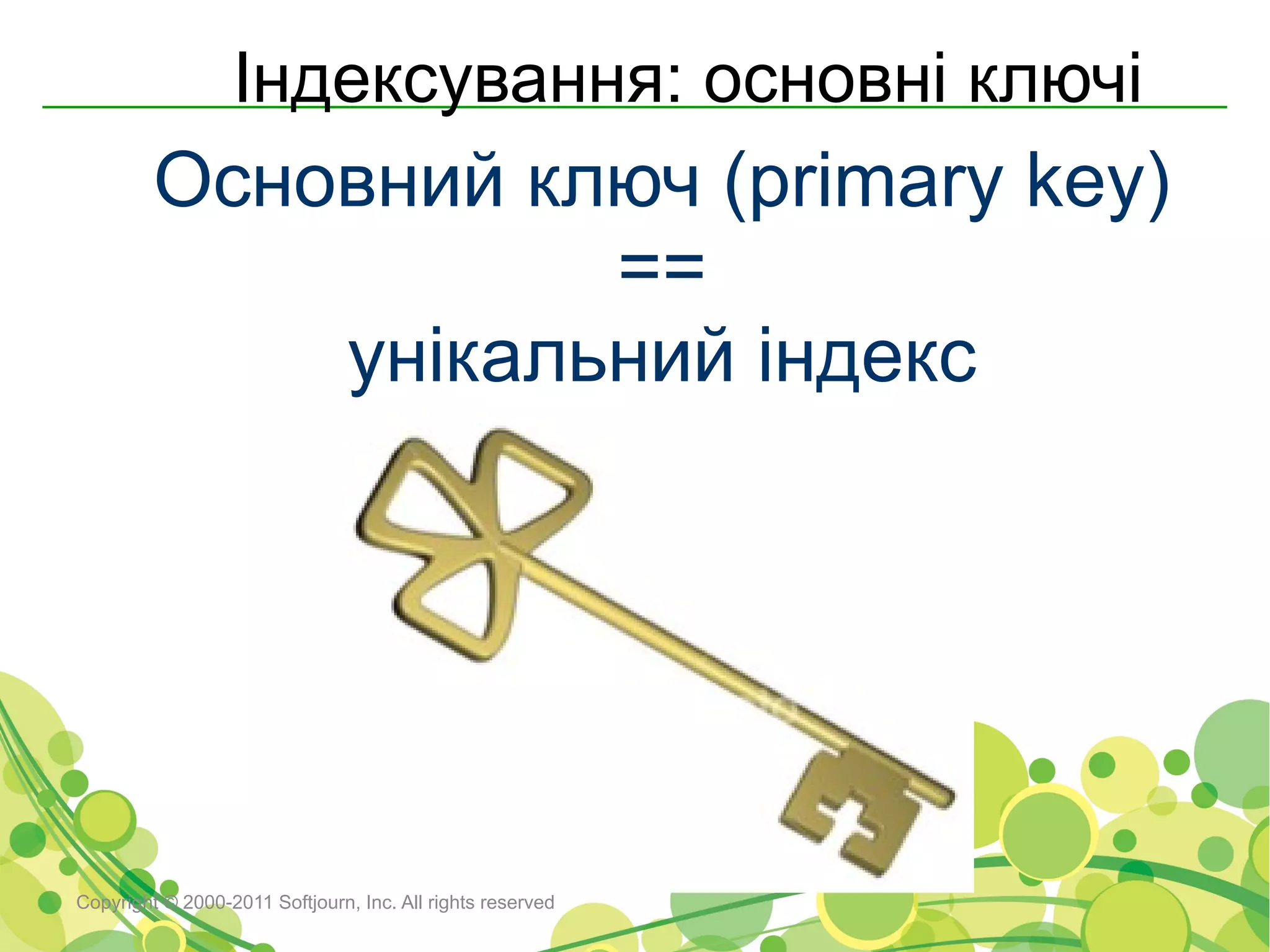 Індексування: основні ключі
         Основний ключ (primary key)
                    ==
             унікальний індекс




Copyright © 2000-2011 Softjourn, Inc. All rights reserved
 