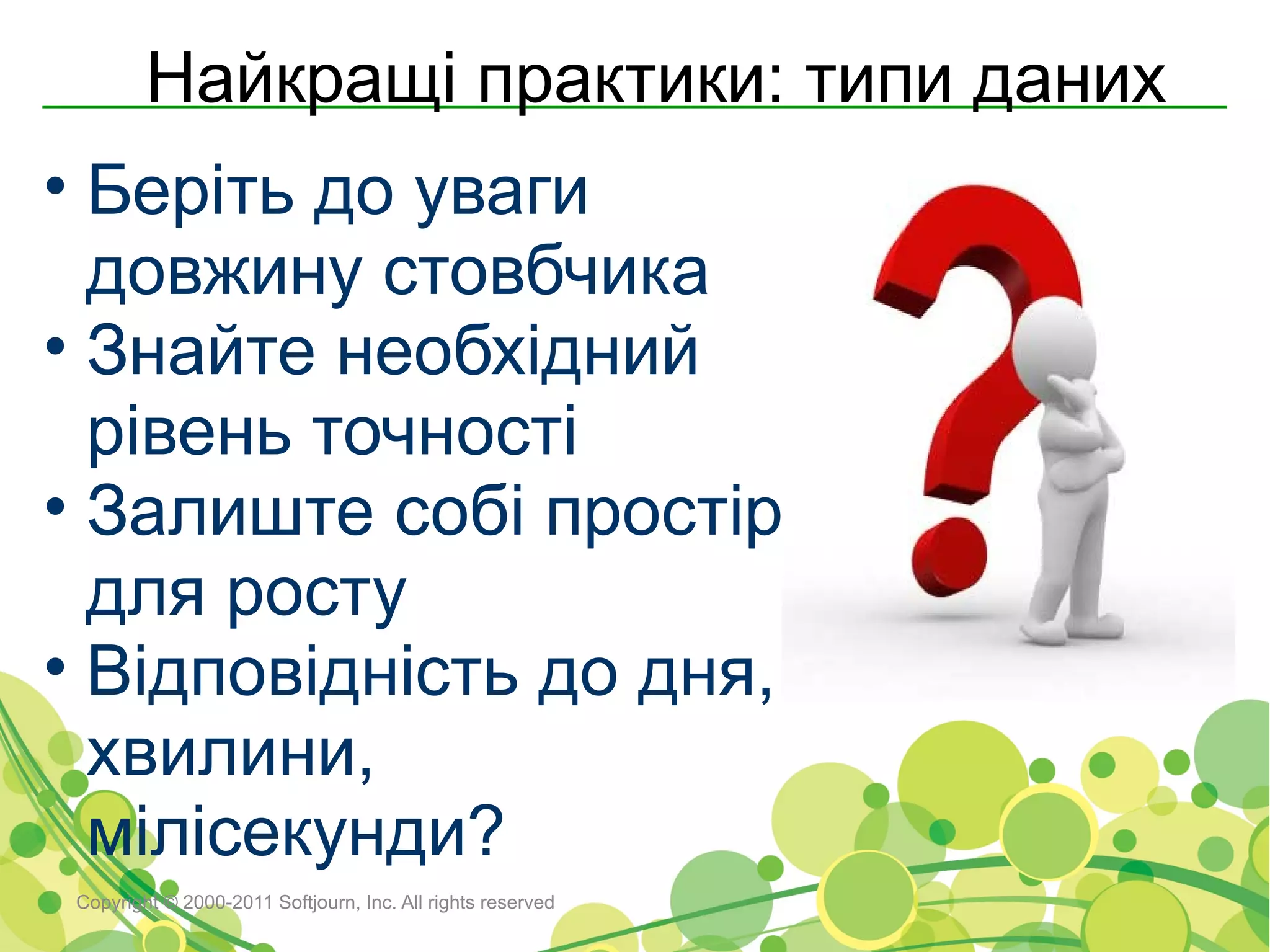 Найкращі практики: типи даних
• Беріть до уваги
  довжину стовбчика
• Знайте необхідний
  рівень точності
• Залиште собі простір
  для росту
• Відповідність до дня,
  хвилини,
  мілісекунди?
 Copyright © 2000-2011 Softjourn, Inc. All rights reserved
 
