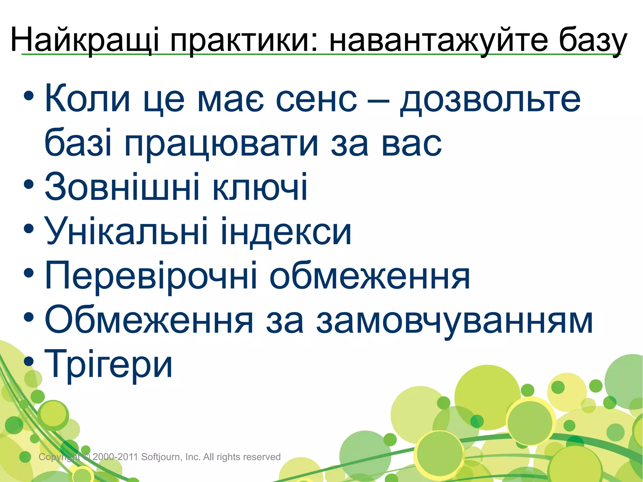 Найкращі практики: навантажуйте базу
• Коли це має сенс – дозвольте
  базі працювати за вас
• Зовнішні ключі
• Унікальні індекси
• Перевірочні обмеження
• Обмеження за замовчуванням
• Трігери

 Copyright © 2000-2011 Softjourn, Inc. All rights reserved
 