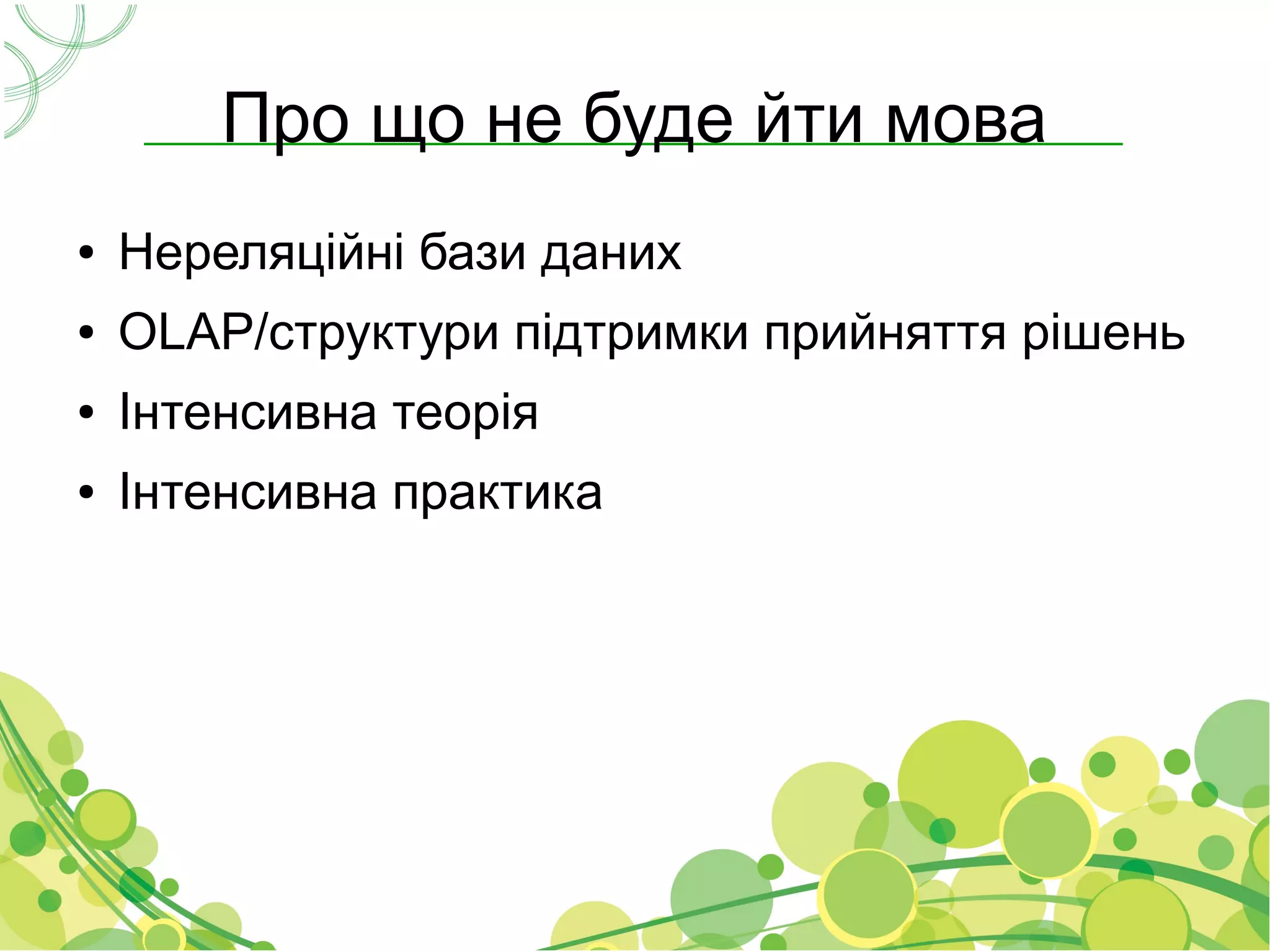 Про що не буде йти мова
●   Нереляційні бази даних
●   OLAP/структури підтримки прийняття рішень
●   Інтенсивна теорія
●   Інтенсивна практика
 