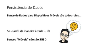Persistência de Dados
Banco de Dados para Dispositivos Móveis são todos ruins...
Se usados da maneira errada ... :D
Bancos “Móveis” não são SGBD
 