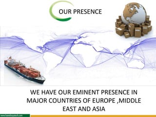 OUR PRESENCE
WE HAVE OUR EMINENT PRESENCE IN
MAJOR COUNTRIES OF EUROPE ,MIDDLE
EAST AND ASIA
 