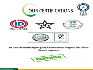 OUR CERTIFICATIONS
We strive to deliver the highest quality. Customer Service along with food safety is
of utmost importance .
 