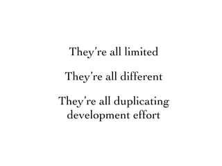 They’re all limited

 They’re all different

They’re all duplicating
 development effort
 