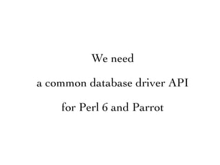 We need

a common database driver API

    for Perl 6 and Parrot
 