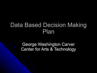 Data Based Decision Making Plan George Washington Carver Center for Arts & Technology 