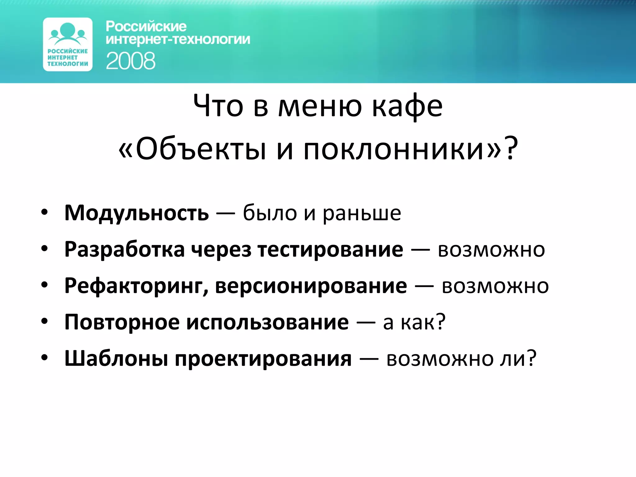 Что в меню кафе «Объекты и поклонники»? Модульность  — было и раньше Разработка через тестирование  — возможно Рефакторинг, версионирование  — возможно Повторное использование  — а как? Шаблоны проектирования  — возможно ли? 