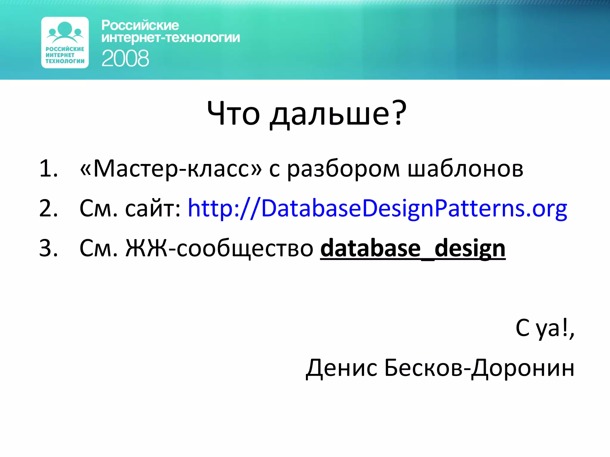 Что дальше? «Мастер-класс» с разбором шаблонов См.  c айт :  http://DatabaseDesignPatterns.org См. ЖЖ-сообщество  database_design C ya!, Денис Бесков-Доронин 