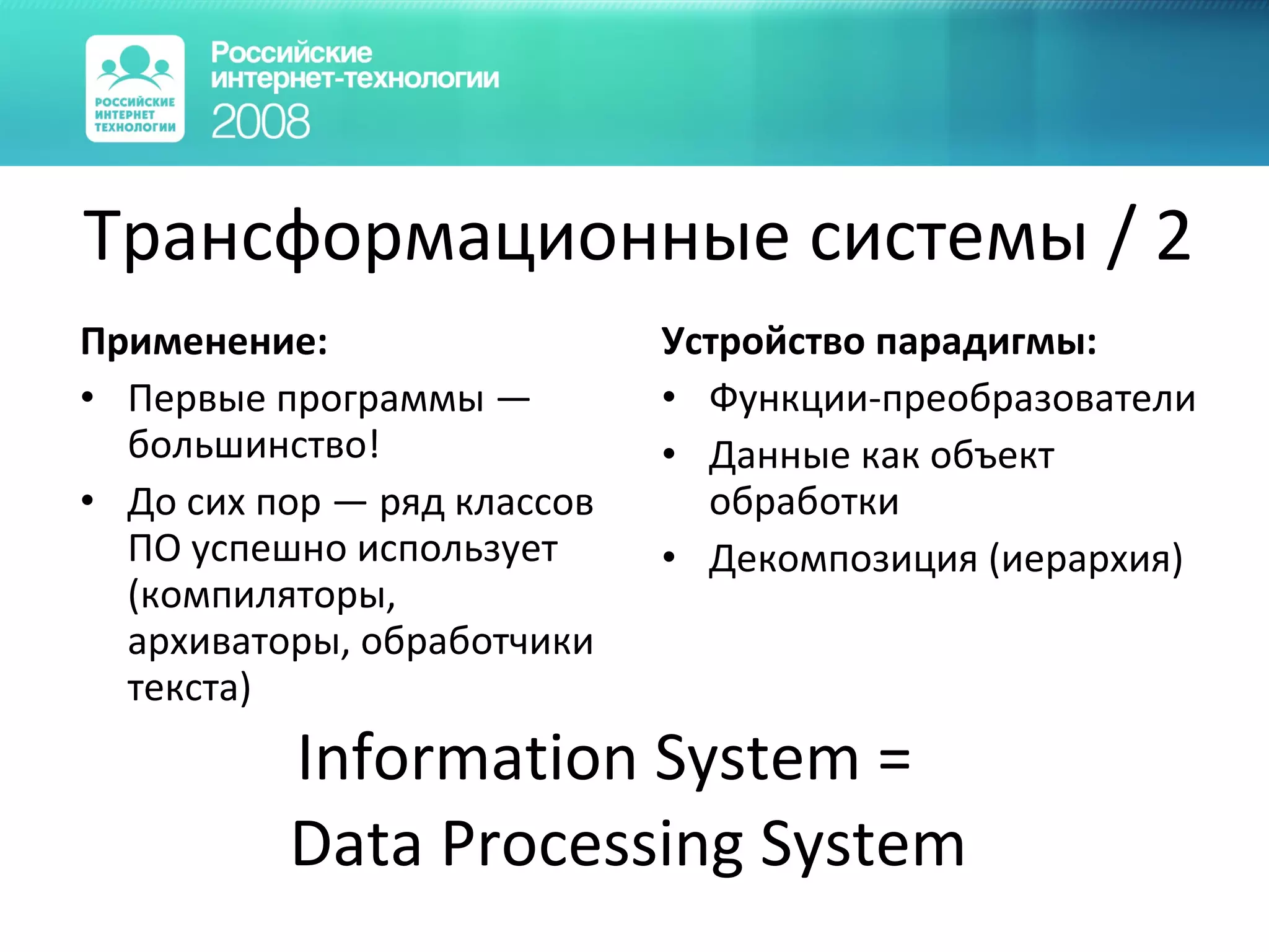 Трансформационные системы  / 2 Применение: Первые программы — большинство! До сих пор — ряд классов ПО успешно использует  ( компиляторы, архиваторы, обработчики текста ) Устройство парадигмы: Функции-преобразователи Данные как объект обработки Декомпозиция (иерархия) Information System = Data Processing System 
