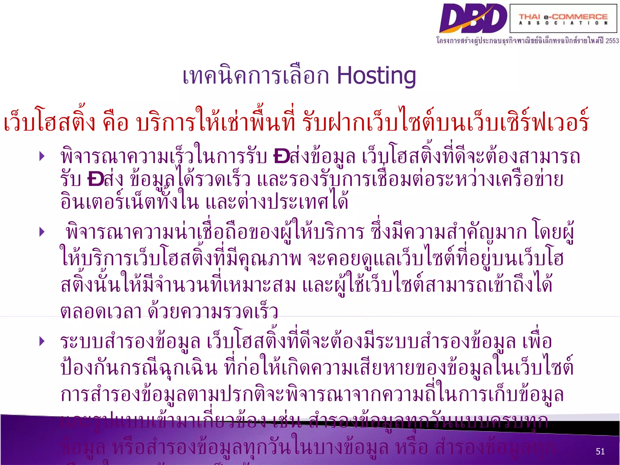 พิจารณาความเร็วในการรับ – ส่งข้อมูล เว็บโฮสติ้งที่ดีจะต้องสามารถรับ – ส่ง ข้อมูลได้รวดเร็ว และรองรับการเชื่อมต่อระหว่างเครือข่ายอินเตอร์เน็ตทั้งใน และต่างประเทศได้  พิจารณาความน่าเชื่อถือของผู้ให้บริการ ซึ่งมีความสำคัญมาก โดยผู้ให้บริการเว็บโฮสติ้งที่มีคุณภาพ จะคอยดูแลเว็บไซต์ที่อยู่บนเว็บโฮสติ้งนั้นให้มีจำนวนที่เหมาะสม และผู้ใช้เว็บไซต์สามารถเข้าถึงได้ตลอดเวลา ด้วยความรวดเร็ว ระบบสำรองข้อมูล เว็บโฮสติ้งที่ดีจะต้องมีระบบสำรองข้อมูล เพื่อป้องกันกรณีฉุกเฉิน ที่ก่อให้เกิดความเสียหายของข้อมูลในเว็บไซต์ การสำรองข้อมูลตามปรกติจะพิจารณาจากความถี่ในการเก็บข้อมูล และรูปแบบเข้ามาเกี่ยวข้อง เช่น สำรองข้อมูลทุกวันแบบครบทุกข้อมูล หรือสำรองข้อมูลทุกวันในบางข้อมูล หรือ สำรองข้อมูลทุกเดือนในบางข้อมูล เป็นต้น เว็บโฮสติ้ง คือ บริการให้เช่าพื้นที่ รับฝากเว็บไซต์บนเว็บเซิร์ฟเวอร์ เทคนิคการเลือก  Hosting 
