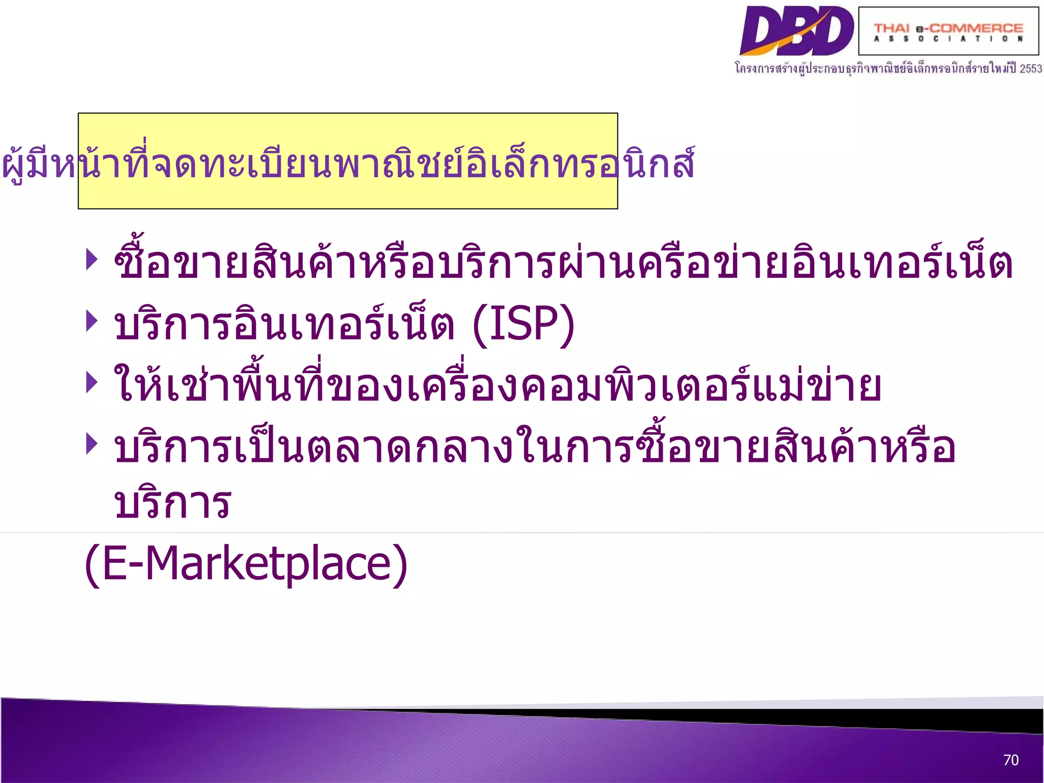 ผู้มีหน้าที่จดทะเบียนพาณิชย์อิเล็กทรอนิกส์ ซื้อขายสินค้าหรือบริการผ่านครือข่ายอินเทอร์เน็ต บริการอินเทอร์เน็ต  (ISP)   ให้เช่าพื้นที่ของเครื่องคอมพิวเตอร์แม่ข่าย บริการเป็นตลาดกลางในการซื้อขายสินค้าหรือบริการ  (E-Marketplace) 