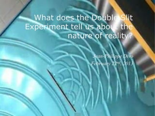What does the Double Slit
Experiment tell us about the
nature of reality?
Jean-Philippe Divo
February 22nd, 2013
 
