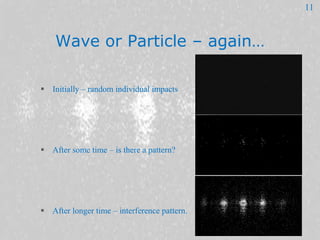 Wave or Particle – again…
 Initially – random individual impacts
 After some time – is there a pattern?
 After longer t...