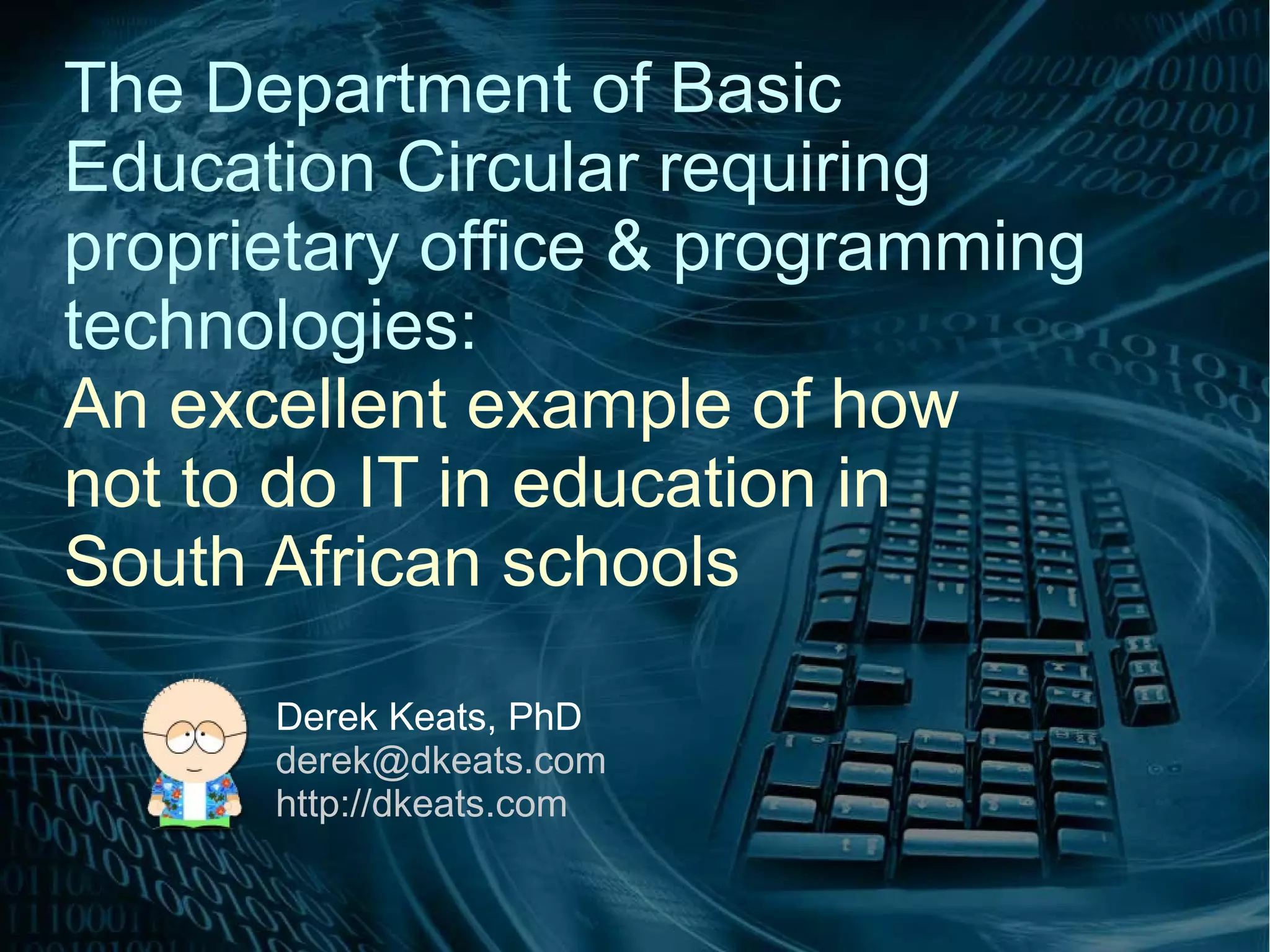 The Department of Basic
Education Circular requiring
proprietary office & programming
technologies:
An excellent example of how
not to do IT in education in
South African schools
Derek Keats, PhD
derek@dkeats.com
http://dkeats.com