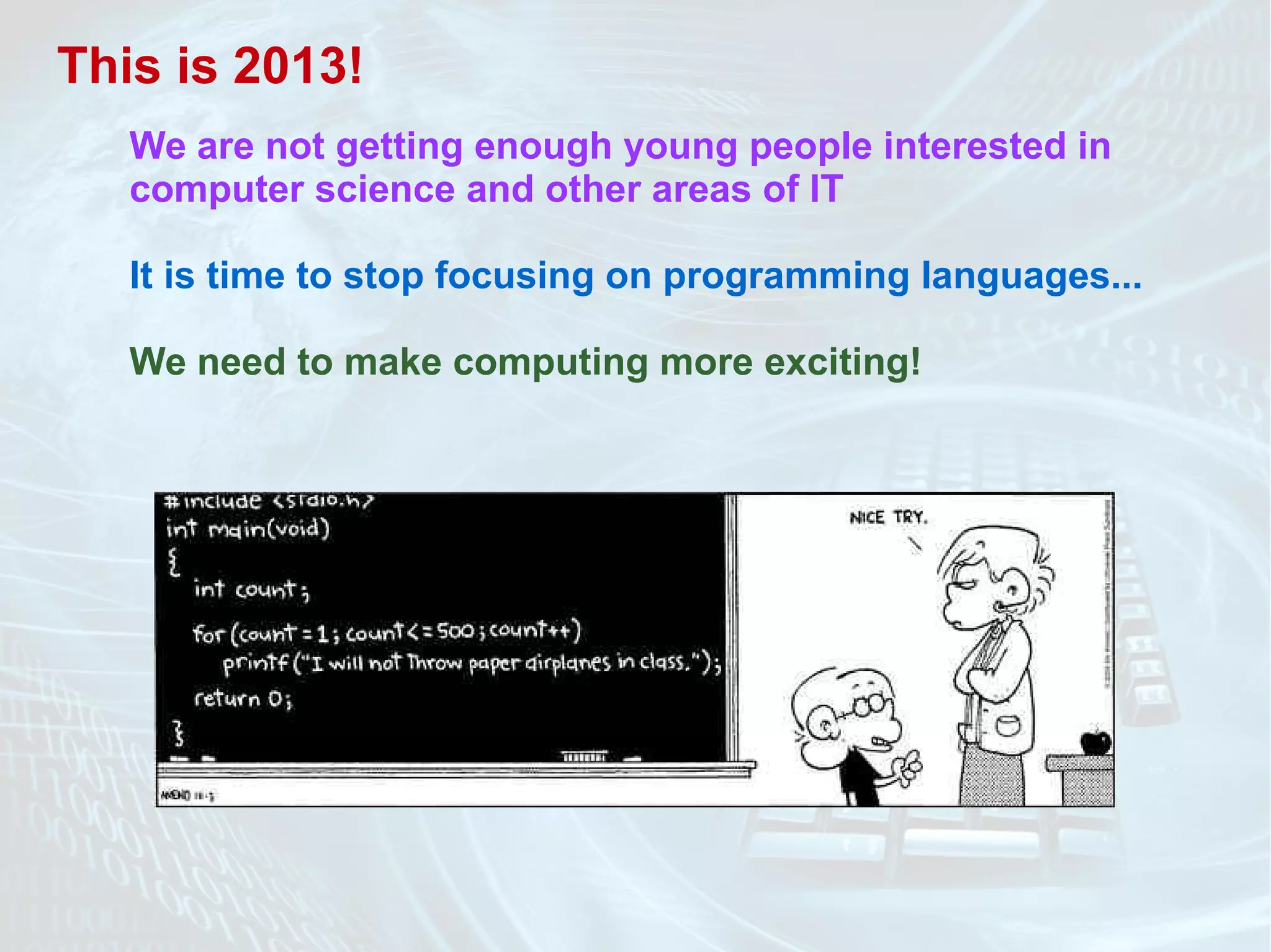 This is 2013!
We are not getting enough young people interested in
computer science and other areas of IT
It is time to stop focusing on programming languages...
We need to make computing more exciting!