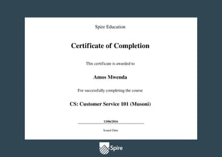 Spire Education
Certificate of Completion
This certificate is awarded to
Amos Mwenda
For successfully completing the course
CS: Customer Service 101 (Musoni)
13/06/2016
Issued Date
Powered by TCPDF (www.tcpdf.org)
 