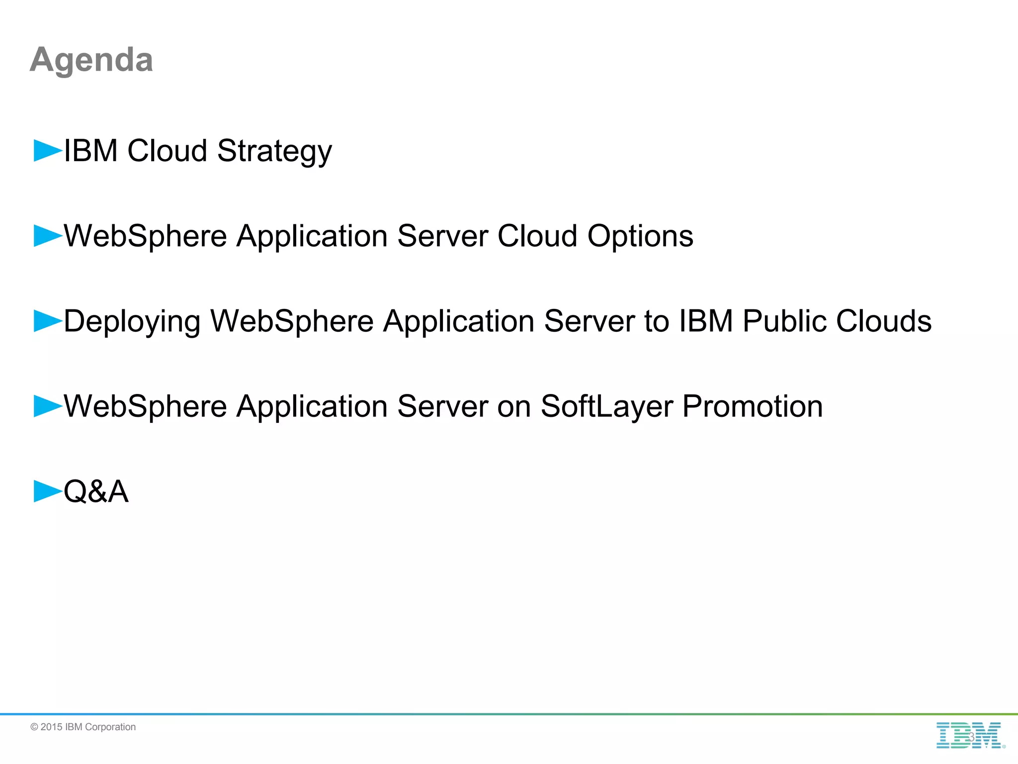 © 2015 IBM Corporation IBM Cloud Strategy WebSphere Application Server Cloud Options Deploying WebSphere Application Server to IBM Public Clouds WebSphere Application Server on SoftLayer Promotion Q&A Agenda 3 
