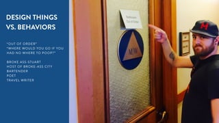 20
DESIGN THINGS
VS. BEHAVIORS
“OUT OF ORDER”
“WHERE WOULD YOU GO IF YOU
HAD NO WHERE TO POOP?”
BROKE ASS-STUART
HOST OF BROKE-ASS CITY
BARTENDER
POET
TRAVEL WRITER
 