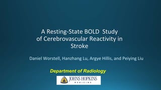 A Resting-State BOLD Study
of Cerebrovascular Reactivity in
Stroke
Daniel Worstell, Hanzhang Lu, Argye Hillis, and Peiying Liu
Department of Radiology
 